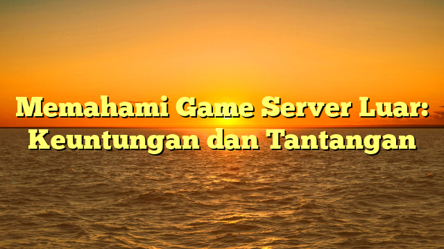 Memahami Game Server Luar: Keuntungan dan Tantangan