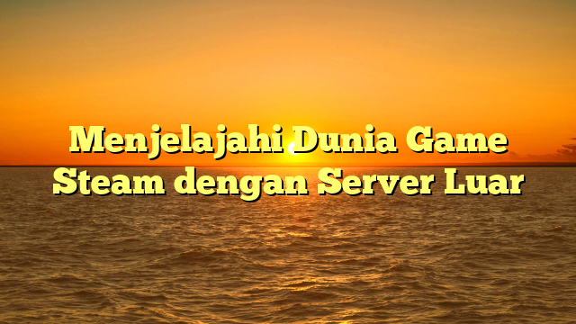 Menjelajahi Dunia Game Steam dengan Server Luar