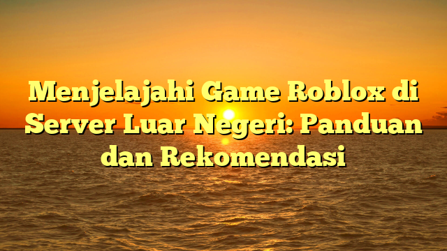 Menjelajahi Game Roblox di Server Luar Negeri: Panduan dan Rekomendasi