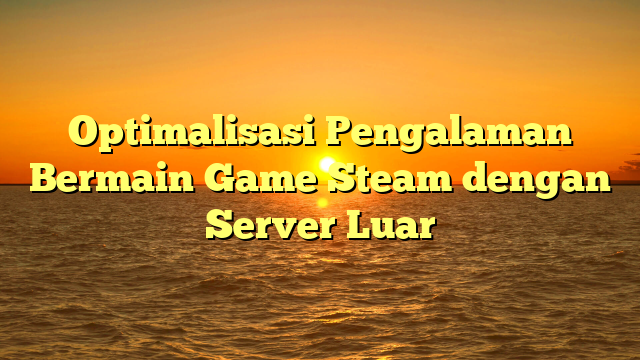 Optimalisasi Pengalaman Bermain Game Steam dengan Server Luar