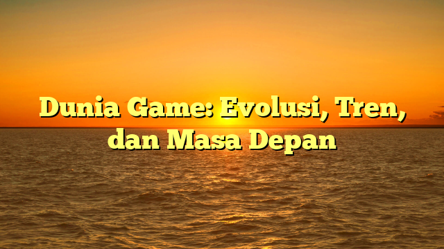 Dunia Game: Evolusi, Tren, dan Masa Depan