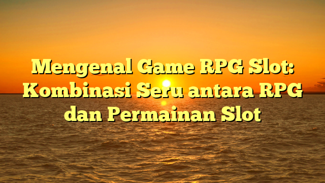 Mengenal Game RPG Slot: Kombinasi Seru antara RPG dan Permainan Slot