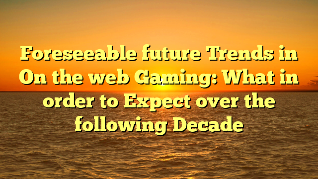 Foreseeable future Trends in On the web Gaming: What in order to Expect over the following Decade