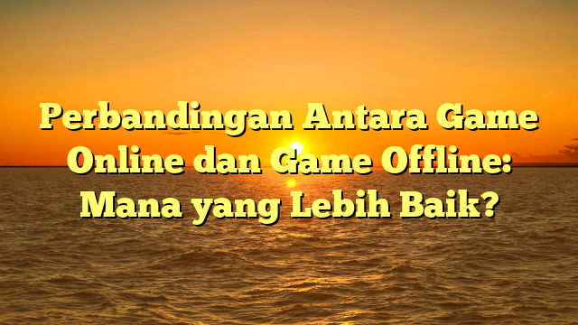 Perbandingan Antara Game Online dan Game Offline: Mana yang Lebih Baik?