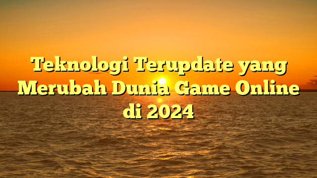 Teknologi Terupdate yang Merubah Dunia Game Online di 2024