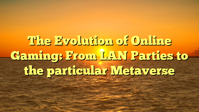 The Evolution of Online Gaming: From LAN Parties to the particular Metaverse