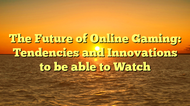 The Future of Online Gaming: Tendencies and Innovations to be able to Watch