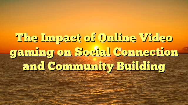 The Impact of Online Video gaming on Social Connection and Community Building