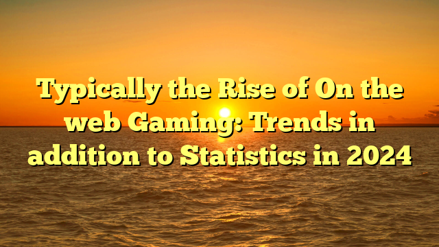 Typically the Rise of On the web Gaming: Trends in addition to Statistics in 2024